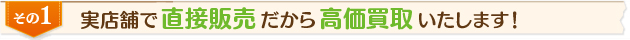 実店舗で直接販売、だから高価買取いたします！