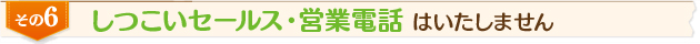 しつこいセールス・営業電話はいたしません
