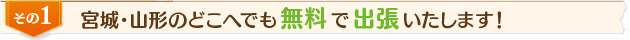 宮城・山形のどこへでも無料で出張いたします！